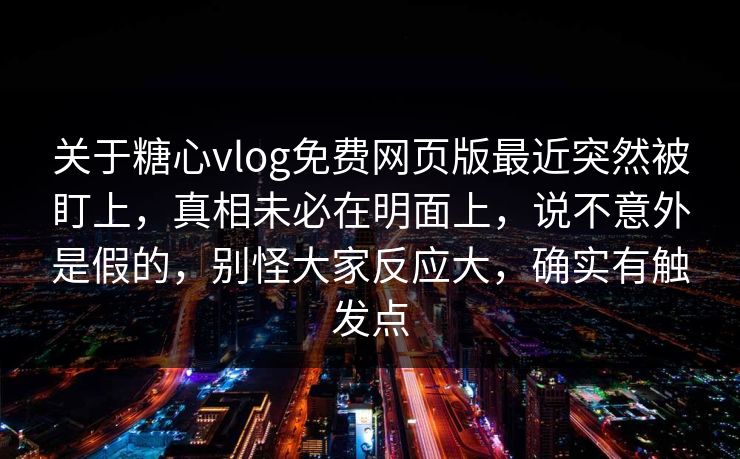 关于糖心vlog免费网页版最近突然被盯上，真相未必在明面上，说不意外是假的，别怪大家反应大，确实有触发点