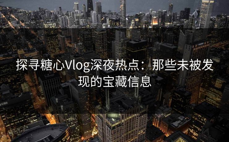 探寻糖心Vlog深夜热点：那些未被发现的宝藏信息