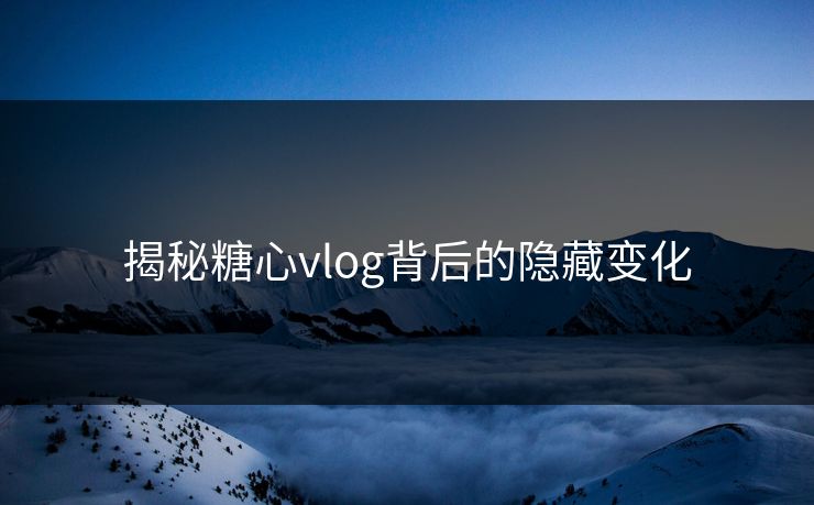 揭秘糖心vlog背后的隐藏变化  第1张