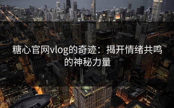 糖心官网vlog的奇迹：揭开情绪共鸣的神秘力量