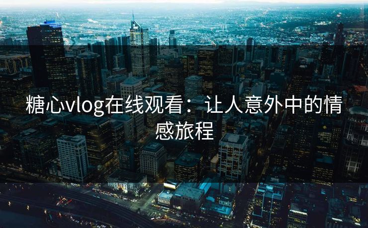 糖心vlog在线观看：让人意外中的情感旅程  第1张