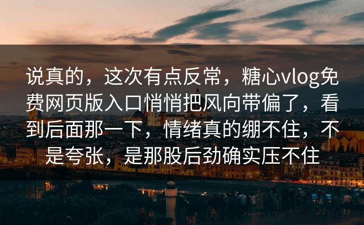 说真的，这次有点反常，糖心vlog免费网页版入口悄悄把风向带偏了，看到后面那一下，情绪真的绷不住，不是夸张，是那股后劲确实压不住