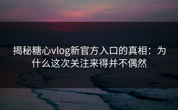 揭秘糖心vlog新官方入口的真相：为什么这次关注来得并不偶然  第1张