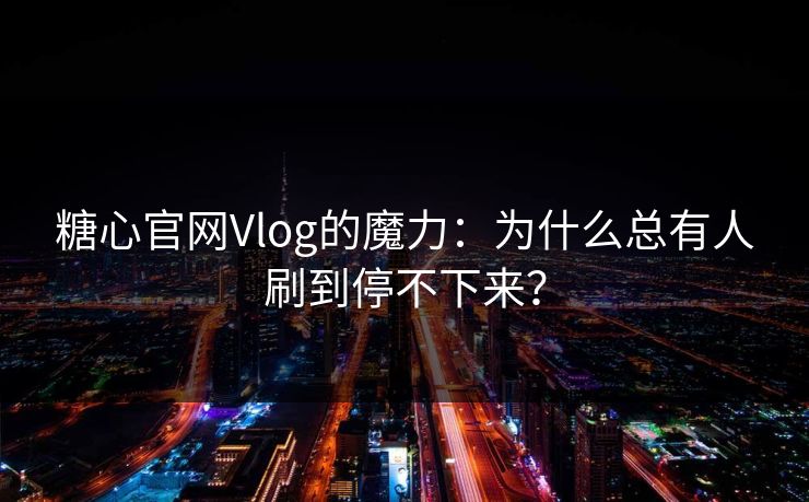 糖心官网Vlog的魔力：为什么总有人刷到停不下来？