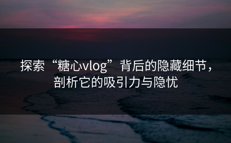 探索“糖心vlog”背后的隐藏细节，剖析它的吸引力与隐忧  第1张