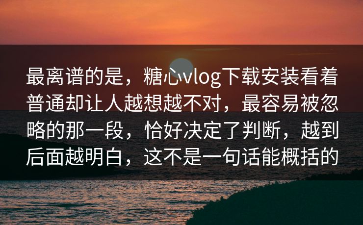 最离谱的是，糖心vlog下载安装看着普通却让人越想越不对，最容易被忽略的那一段，恰好决定了判断，越到后面越明白，这不是一句话能概括的