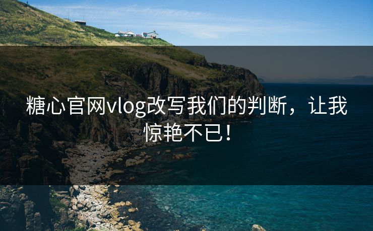 糖心官网vlog改写我们的判断，让我惊艳不已！
