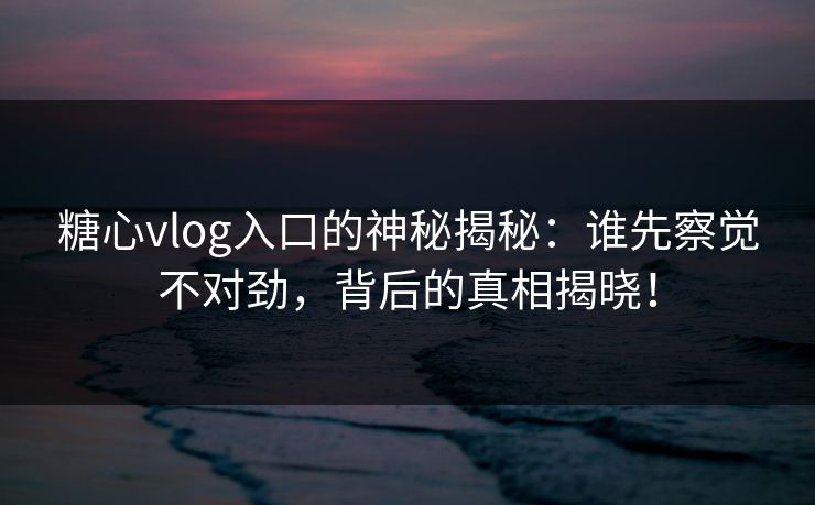 糖心vlog入口的神秘揭秘：谁先察觉不对劲，背后的真相揭晓！  第1张