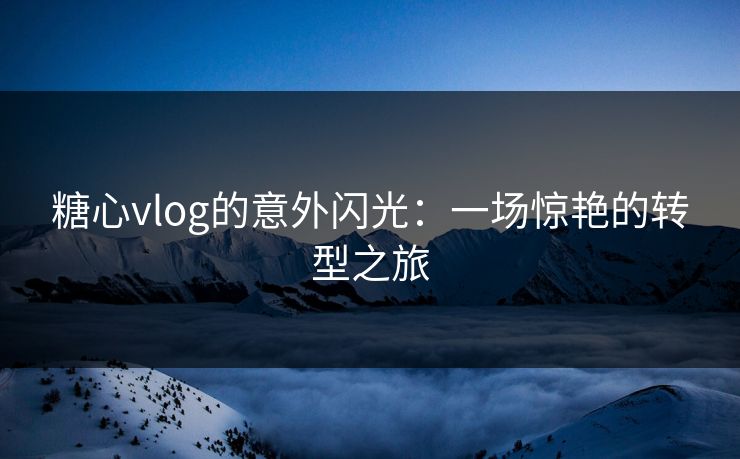 糖心vlog的意外闪光：一场惊艳的转型之旅  第1张