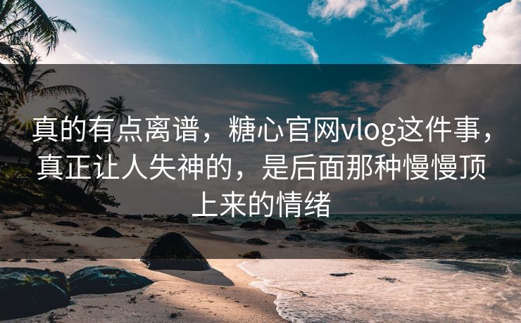 真的有点离谱，糖心官网vlog这件事，真正让人失神的，是后面那种慢慢顶上来的情绪