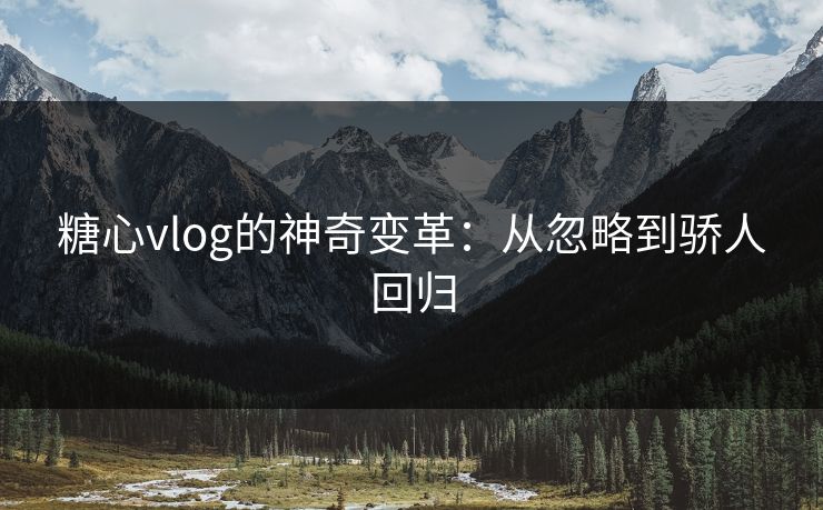 糖心vlog的神奇变革：从忽略到骄人回归  第1张