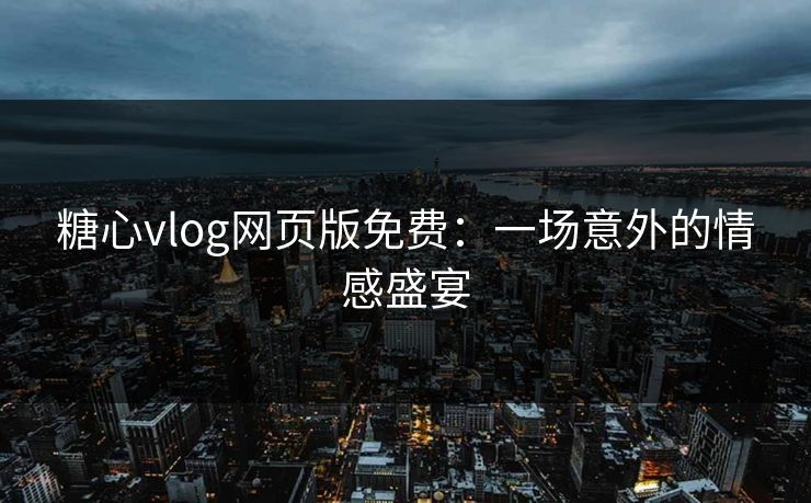 糖心vlog网页版免费：一场意外的情感盛宴  第1张