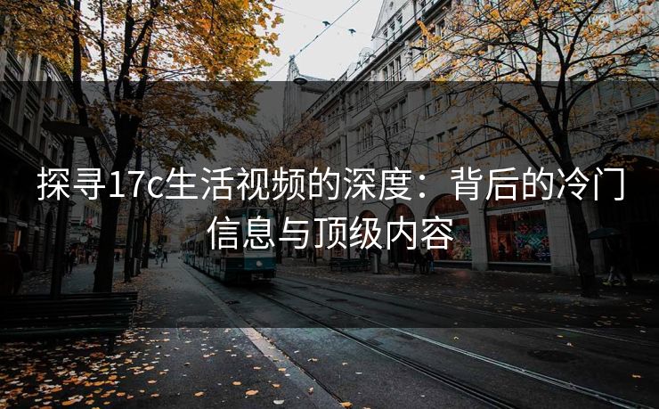 探寻17c生活视频的深度：背后的冷门信息与顶级内容