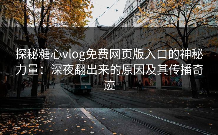 探秘糖心vlog免费网页版入口的神秘力量：深夜翻出来的原因及其传播奇迹  第1张