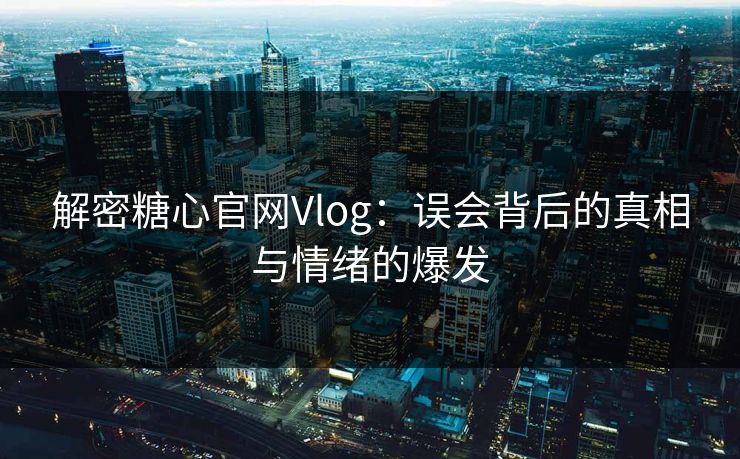 解密糖心官网Vlog：误会背后的真相与情绪的爆发