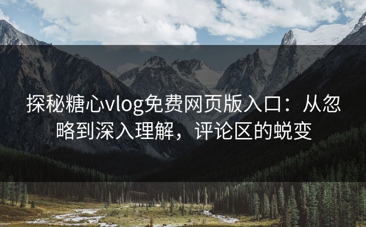 探秘糖心vlog免费网页版入口:从忽略到深入理解,评论区的蜕变 第1张 探秘糖心vlog免费网页版入口:从忽略到深入理解,评论区的蜕变 第1张