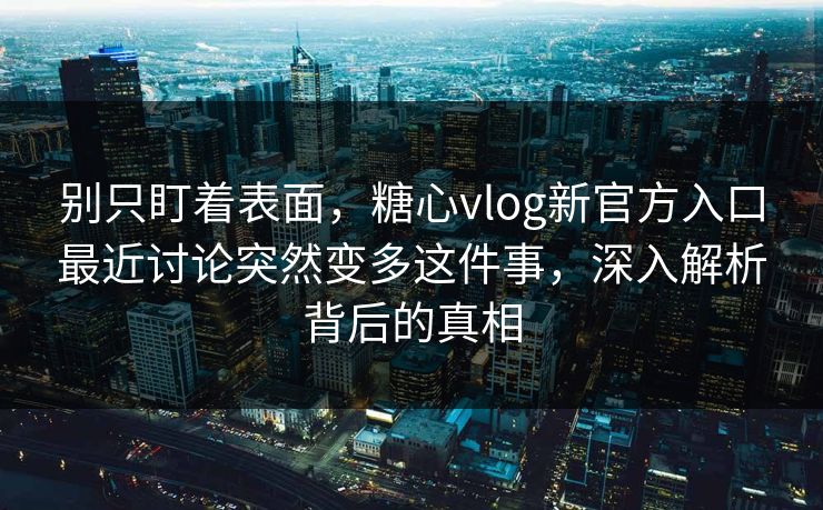 别只盯着表面，糖心vlog新官方入口最近讨论突然变多这件事，深入解析背后的真相
