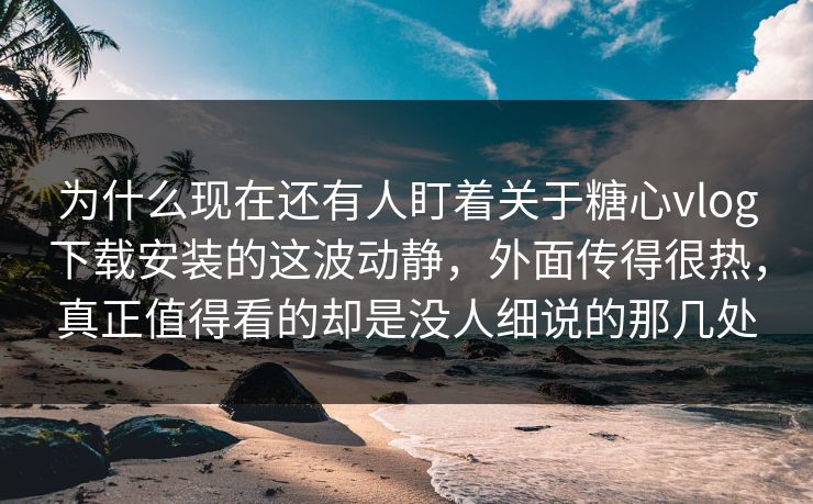为什么现在还有人盯着关于糖心vlog下载安装的这波动静，外面传得很热，真正值得看的却是没人细说的那几处