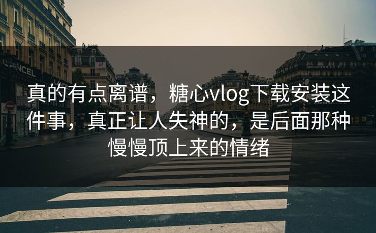真的有点离谱，糖心vlog下载安装这件事，真正让人失神的，是后面那种慢慢顶上来的情绪