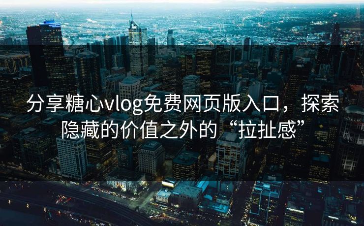 分享糖心vlog免费网页版入口，探索隐藏的价值之外的“拉扯感”  第1张