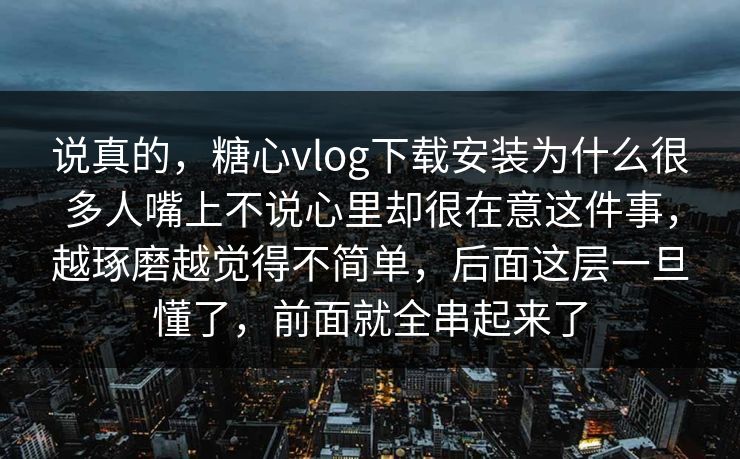 说真的,糖心vlog下载安装为什么很多人嘴上不说心里却很在意这件事,越琢磨越觉得不简单,后面这层一旦懂了,前面就全串起来了