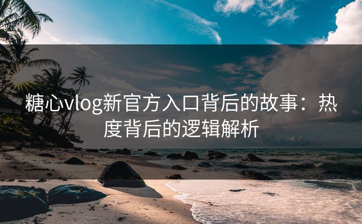 糖心vlog新官方入口背后的故事：热度背后的逻辑解析  第1张