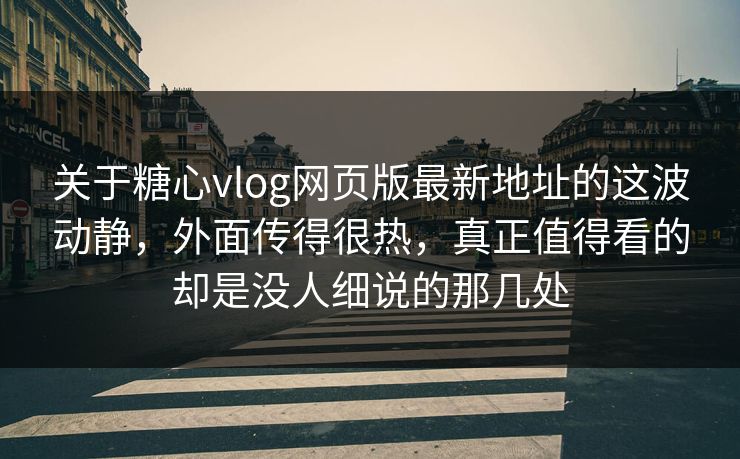 关于糖心vlog网页版最新地址的这波动静，外面传得很热，真正值得看的却是没人细说的那几处