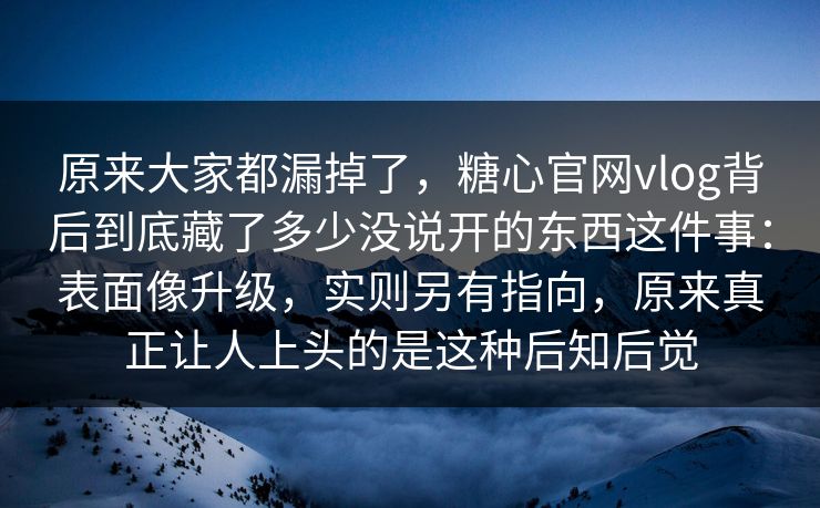 原来大家都漏掉了,糖心官网vlog背后到底藏了多少没说开的东西这件事:表面像升级,实则另有指向,原来真正让人上头的是这种后知后觉