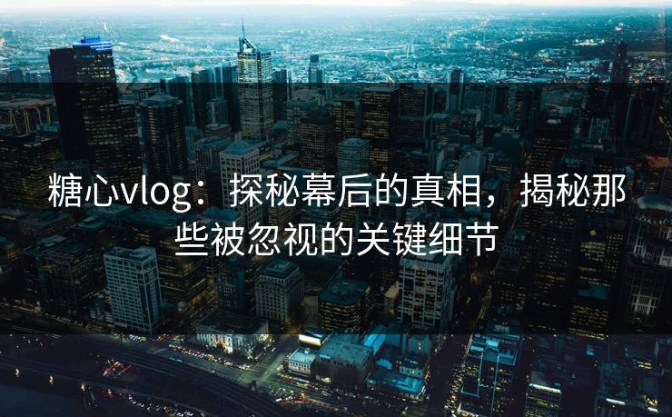 糖心vlog：探秘幕后的真相，揭秘那些被忽视的关键细节  第1张