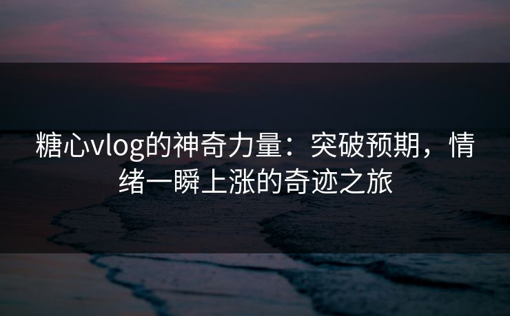 糖心vlog的神奇力量：突破预期，情绪一瞬上涨的奇迹之旅