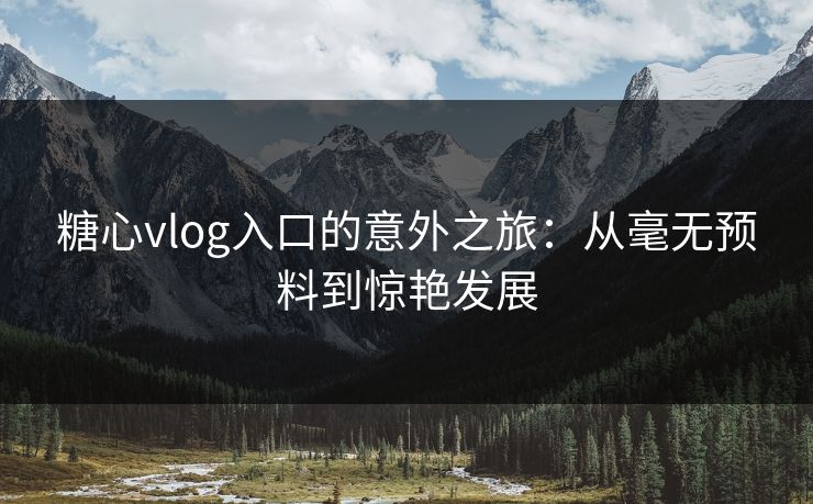 糖心vlog入口的意外之旅：从毫无预料到惊艳发展  第1张