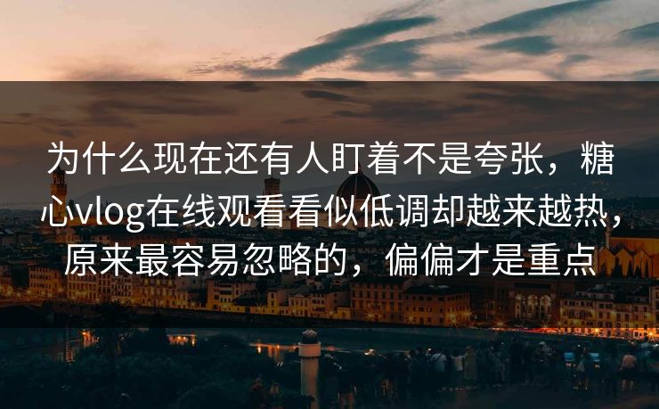 为什么现在还有人盯着不是夸张，糖心vlog在线观看看似低调却越来越热，原来最容易忽略的，偏偏才是重点