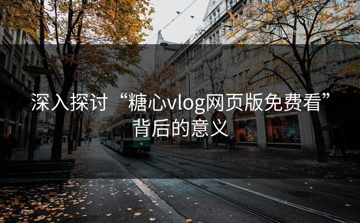 深入探讨“糖心vlog网页版免费看”背后的意义