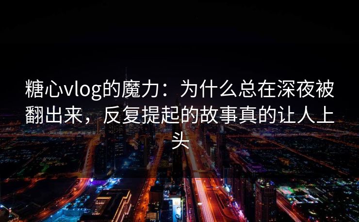 糖心vlog的魔力:为什么总在深夜被翻出来,反复提起的故事真的让人上头 第1张 糖心vlog的魔力:为什么总在深夜被翻出来,反复提起的故事真的让人上头 第1张