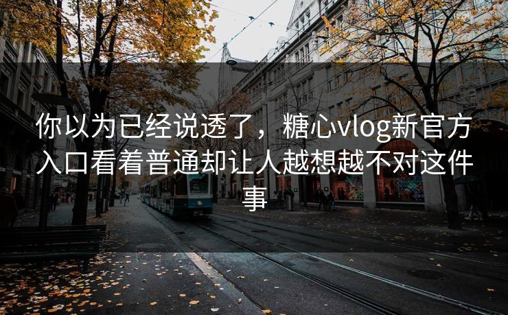 你以为已经说透了，糖心vlog新官方入口看着普通却让人越想越不对这件事  第1张