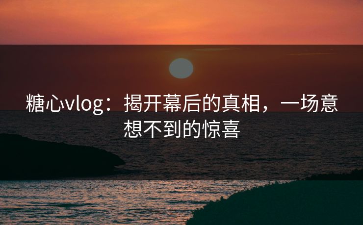 糖心vlog:揭开幕后的真相,一场意想不到的惊喜 第1张 糖心vlog:揭开幕后的真相,一场意想不到的惊喜 第1张