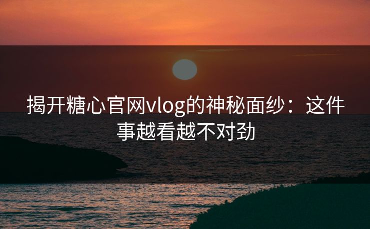 揭开糖心官网vlog的神秘面纱：这件事越看越不对劲