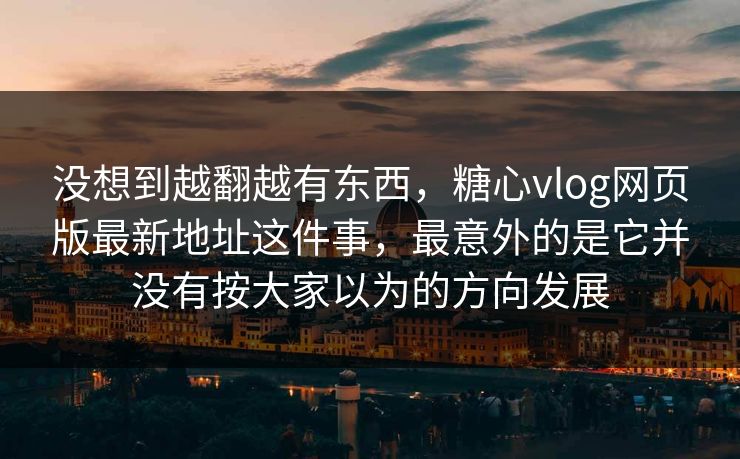 没想到越翻越有东西，糖心vlog网页版最新地址这件事，最意外的是它并没有按大家以为的方向发展