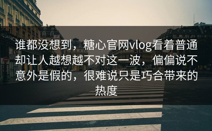 谁都没想到，糖心官网vlog看着普通却让人越想越不对这一波，偏偏说不意外是假的，很难说只是巧合带来的热度