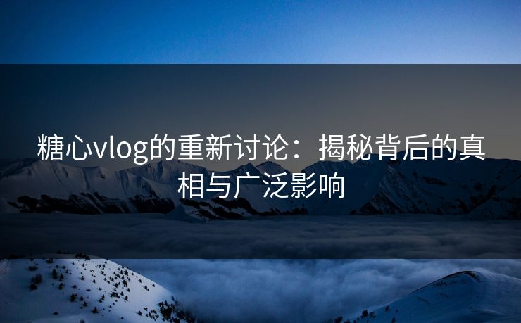 糖心vlog的重新讨论：揭秘背后的真相与广泛影响  第1张