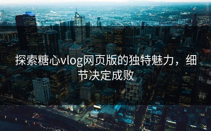 探索糖心vlog网页版的独特魅力，细节决定成败  第1张
