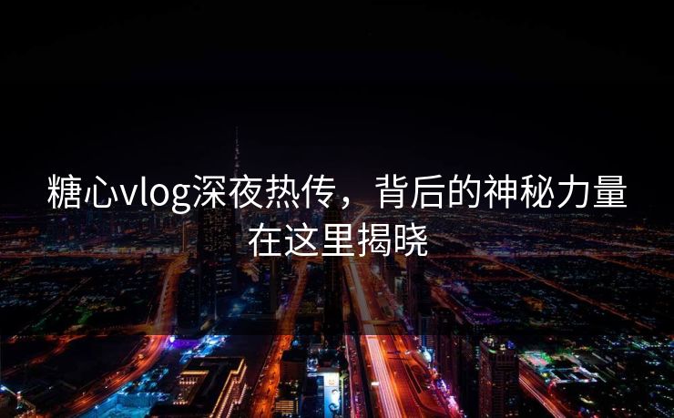 糖心vlog深夜热传，背后的神秘力量在这里揭晓  第1张