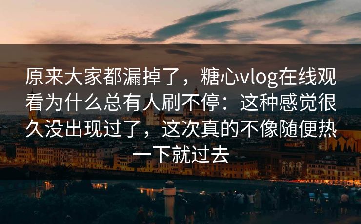 原来大家都漏掉了,糖心vlog在线观看为什么总有人刷不停:这种感觉很久没出现过了,这次真的不像随便热一下就过去 第1张 原来大家都漏掉了,糖心vlog在线观看为什么总有人刷不停:这种感觉很久没出现过了,这次真的不像随便热一下就过去 第1张