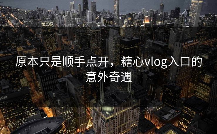 原本只是顺手点开，糖心vlog入口的意外奇遇