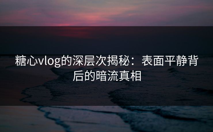 糖心vlog的深层次揭秘：表面平静背后的暗流真相  第1张