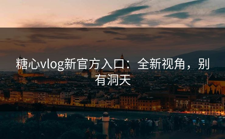 糖心vlog新官方入口：全新视角，别有洞天  第1张