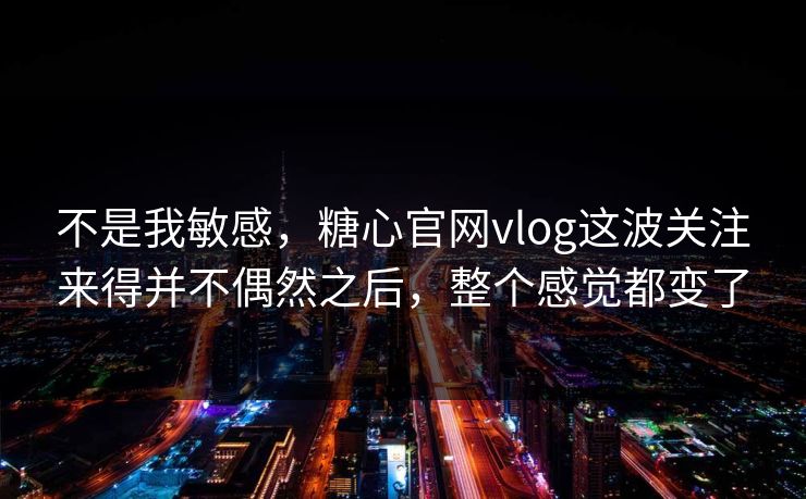 不是我敏感，糖心官网vlog这波关注来得并不偶然之后，整个感觉都变了  第1张