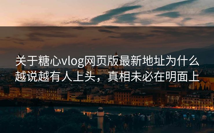 关于糖心vlog网页版最新地址为什么越说越有人上头，真相未必在明面上