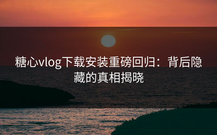 糖心vlog下载安装重磅回归:背后隐藏的真相揭晓 第1张 糖心vlog下载安装重磅回归:背后隐藏的真相揭晓 第1张