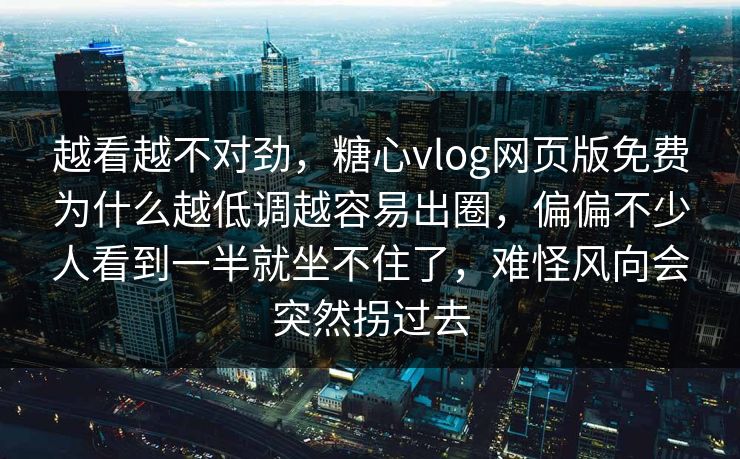 越看越不对劲，糖心vlog网页版免费为什么越低调越容易出圈，偏偏不少人看到一半就坐不住了，难怪风向会突然拐过去  第1张
